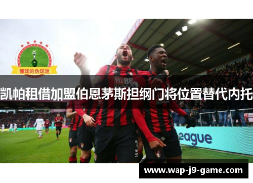 凯帕租借加盟伯恩茅斯担纲门将位置替代内托 凯帕租借加盟伯恩茅斯担纲门将位置替代内托