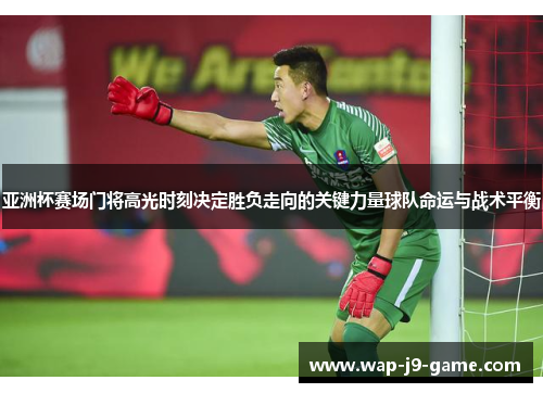 亚洲杯赛场门将高光时刻决定胜负走向的关键力量球队命运与战术平衡 亚洲杯赛场门将高光时刻决定胜负走向的关键力量球队命运与战术平衡