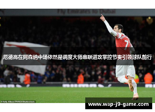 厄德高在阿森纳中场依然是调度大师串联进攻掌控节奏引领球队前行