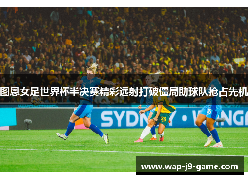 图恩女足世界杯半决赛精彩远射打破僵局助球队抢占先机
