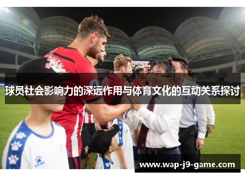 球员社会影响力的深远作用与体育文化的互动关系探讨 球员社会影响力的深远作用与体育文化的互动关系探讨