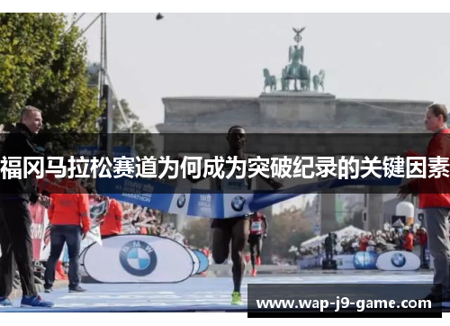 福冈马拉松赛道为何成为突破纪录的关键因素 福冈马拉松赛道为何成为突破纪录的关键因素