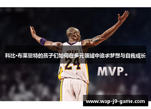 科比·布莱恩特的孩子们如何在多元领域中追求梦想与自我成长 科比·布莱恩特的孩子们如何在多元领域中追求梦想与自我成长