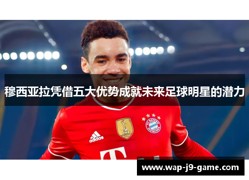穆西亚拉凭借五大优势成就未来足球明星的潜力 穆西亚拉凭借五大优势成就未来足球明星的潜力