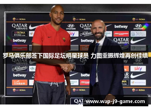 罗马俱乐部签下国际足坛明星球员 力图重振辉煌再创佳绩 罗马俱乐部签下国际足坛明星球员 力图重振辉煌再创佳绩