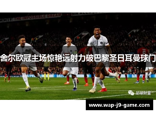 舍尔欧冠主场惊艳远射力破巴黎圣日耳曼球门 舍尔欧冠主场惊艳远射力破巴黎圣日耳曼球门