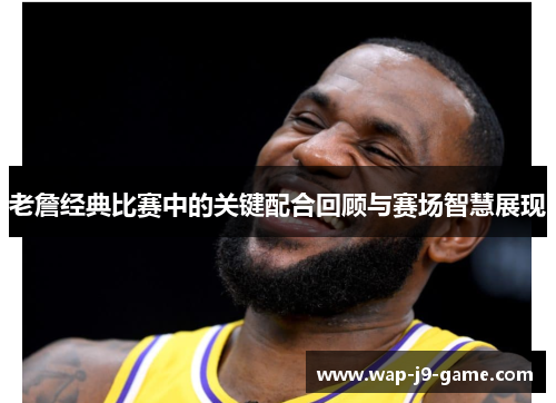 老詹经典比赛中的关键配合回顾与赛场智慧展现 老詹经典比赛中的关键配合回顾与赛场智慧展现