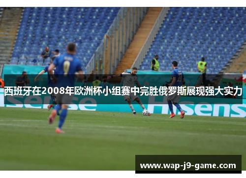 西班牙在2008年欧洲杯小组赛中完胜俄罗斯展现强大实力
